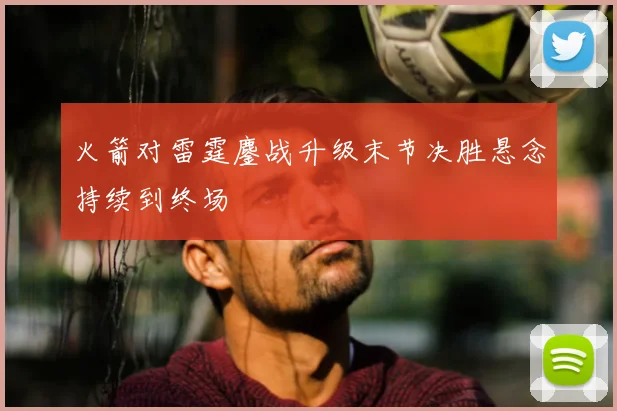 火箭对雷霆鏖战升级末节决胜悬念持续到终场