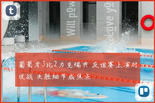 葡萄牙3比2力克瑞典 友谊赛上演对攻战 决胜细节成焦点
