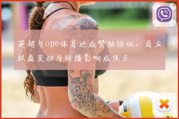 英超与ope体育达成赞助协议，商业权益变动与转播影响成焦点